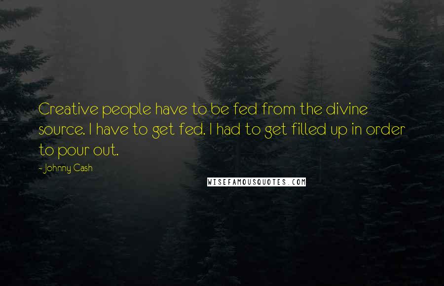 Johnny Cash Quotes: Creative people have to be fed from the divine source. I have to get fed. I had to get filled up in order to pour out.