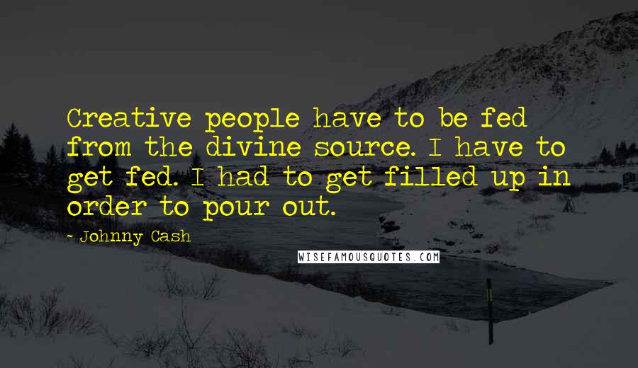 Johnny Cash Quotes: Creative people have to be fed from the divine source. I have to get fed. I had to get filled up in order to pour out.