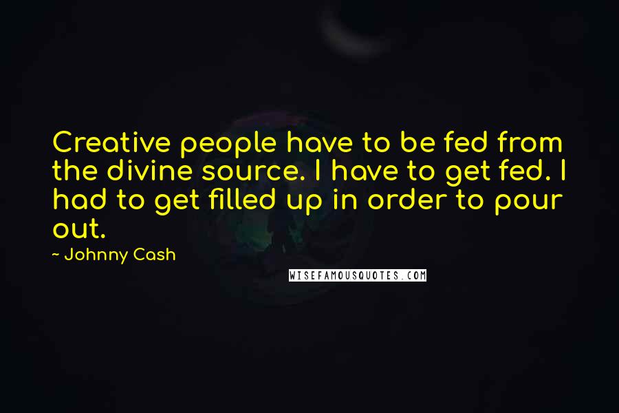 Johnny Cash Quotes: Creative people have to be fed from the divine source. I have to get fed. I had to get filled up in order to pour out.