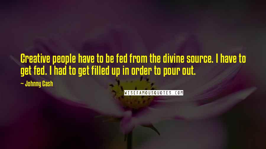 Johnny Cash Quotes: Creative people have to be fed from the divine source. I have to get fed. I had to get filled up in order to pour out.