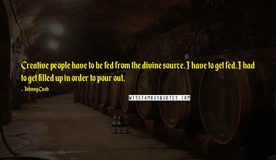 Johnny Cash Quotes: Creative people have to be fed from the divine source. I have to get fed. I had to get filled up in order to pour out.