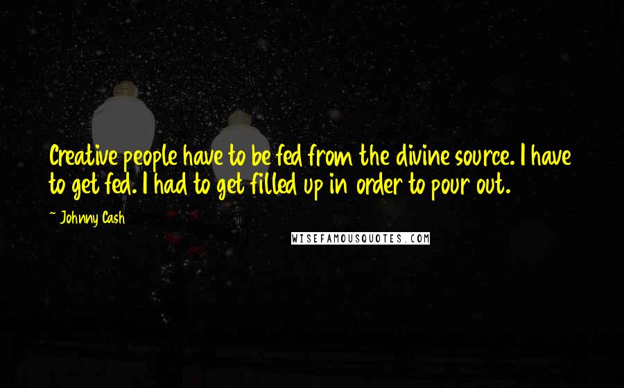 Johnny Cash Quotes: Creative people have to be fed from the divine source. I have to get fed. I had to get filled up in order to pour out.