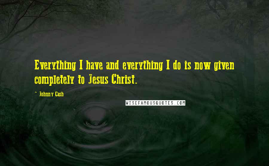 Johnny Cash Quotes: Everything I have and everything I do is now given completely to Jesus Christ.