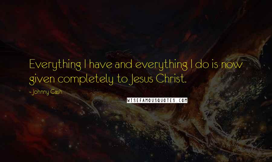 Johnny Cash Quotes: Everything I have and everything I do is now given completely to Jesus Christ.