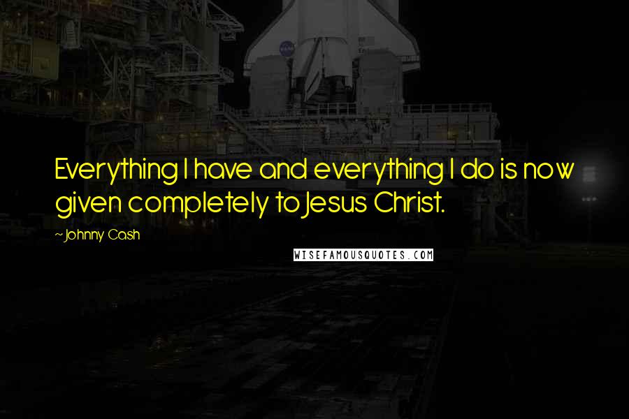 Johnny Cash Quotes: Everything I have and everything I do is now given completely to Jesus Christ.