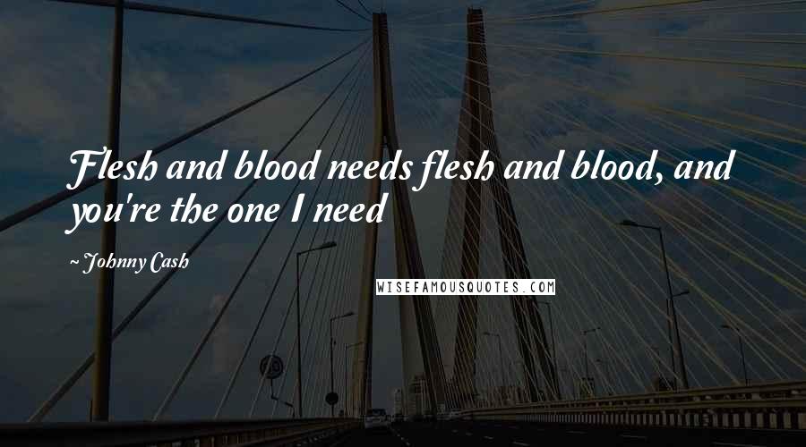 Johnny Cash Quotes: Flesh and blood needs flesh and blood, and you're the one I need