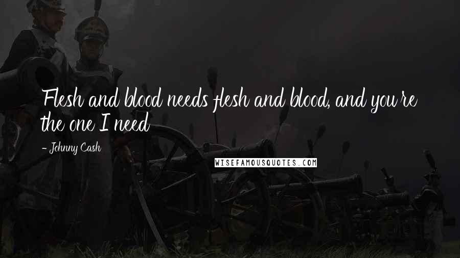 Johnny Cash Quotes: Flesh and blood needs flesh and blood, and you're the one I need