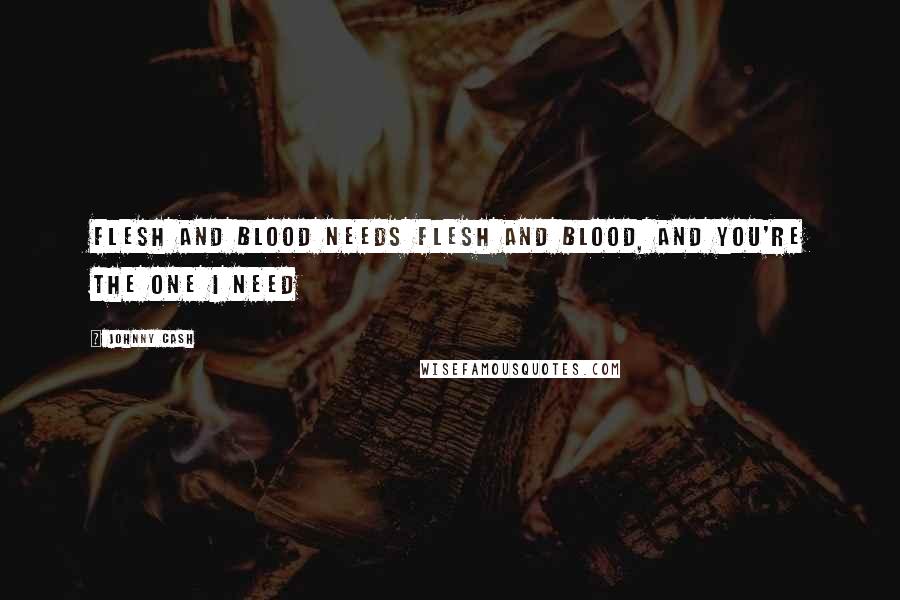 Johnny Cash Quotes: Flesh and blood needs flesh and blood, and you're the one I need