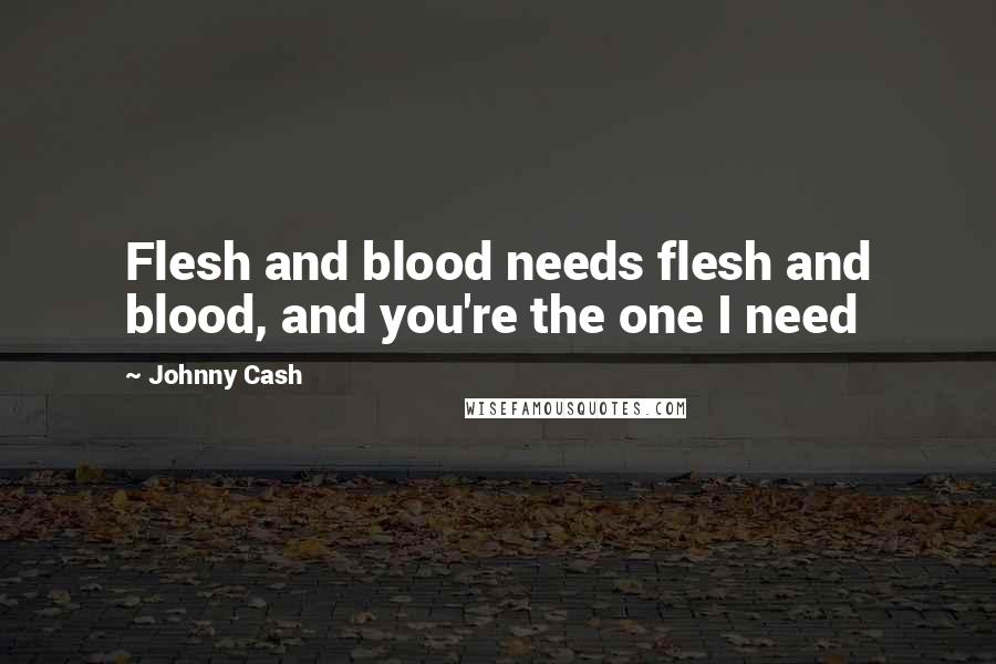 Johnny Cash Quotes: Flesh and blood needs flesh and blood, and you're the one I need