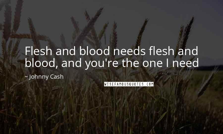 Johnny Cash Quotes: Flesh and blood needs flesh and blood, and you're the one I need