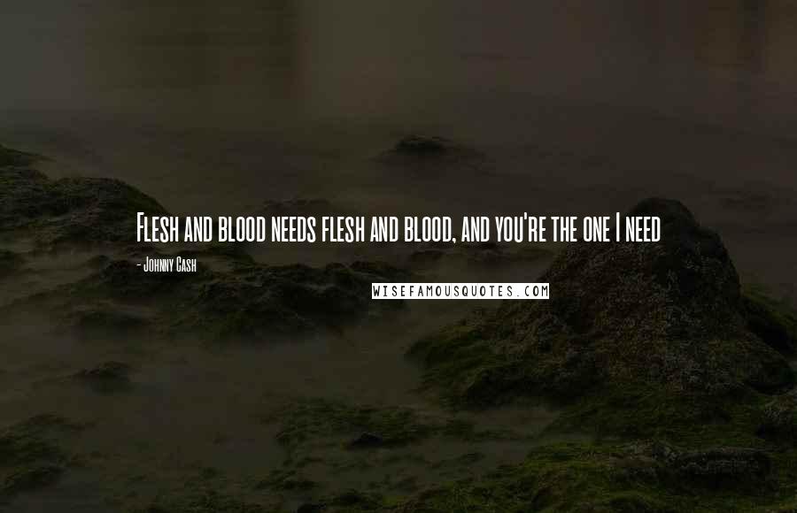 Johnny Cash Quotes: Flesh and blood needs flesh and blood, and you're the one I need