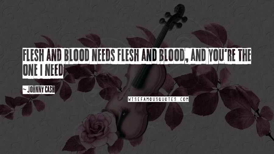 Johnny Cash Quotes: Flesh and blood needs flesh and blood, and you're the one I need