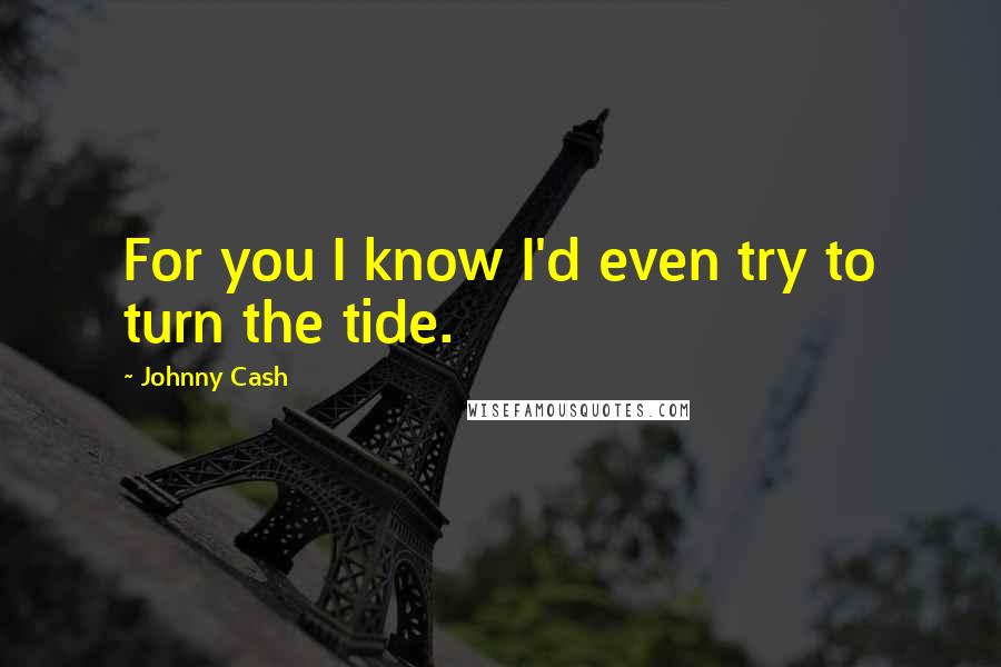 Johnny Cash Quotes: For you I know I'd even try to turn the tide.