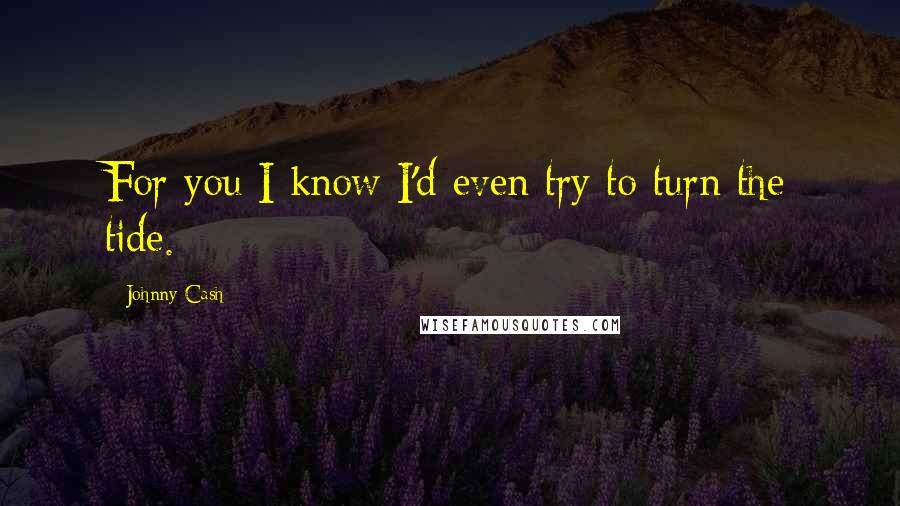 Johnny Cash Quotes: For you I know I'd even try to turn the tide.