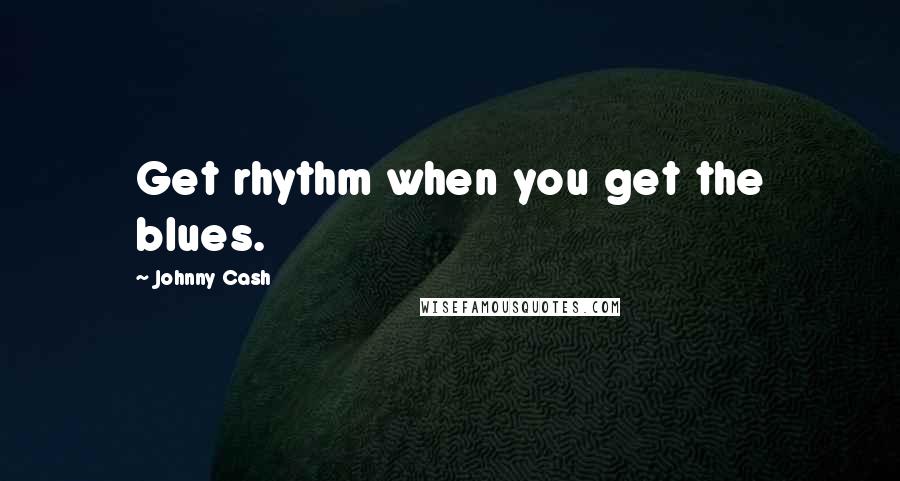 Johnny Cash Quotes: Get rhythm when you get the blues.