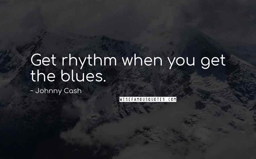 Johnny Cash Quotes: Get rhythm when you get the blues.