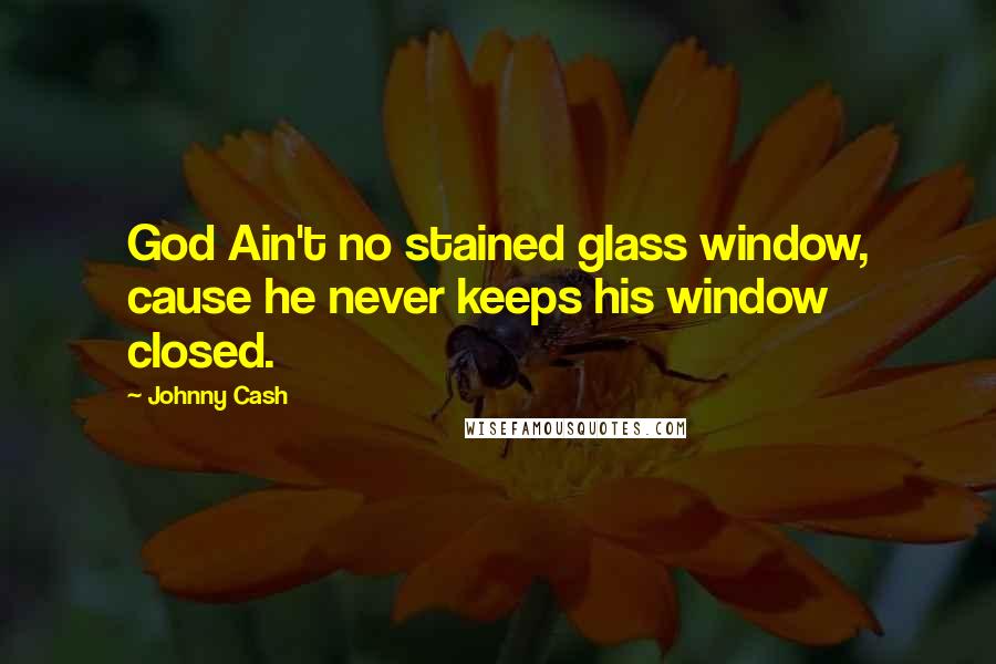 Johnny Cash Quotes: God Ain't no stained glass window, cause he never keeps his window closed.