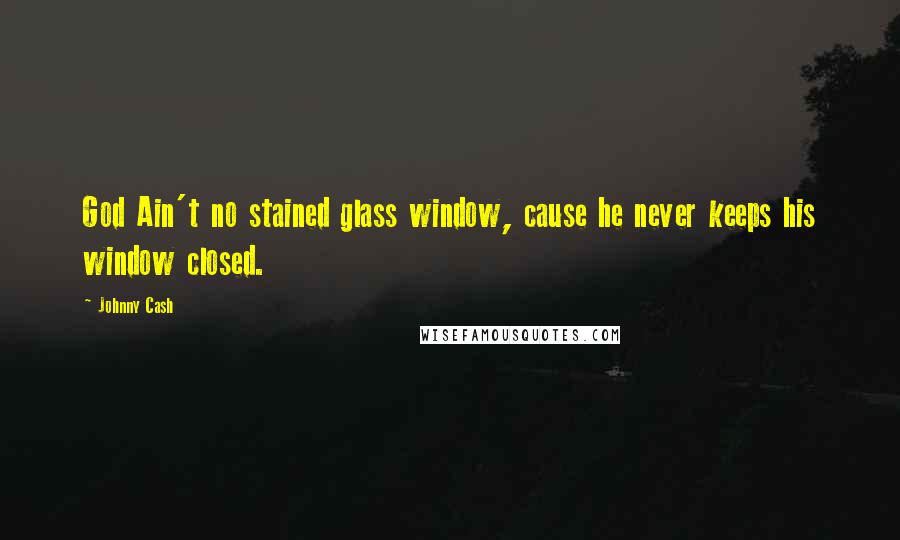 Johnny Cash Quotes: God Ain't no stained glass window, cause he never keeps his window closed.