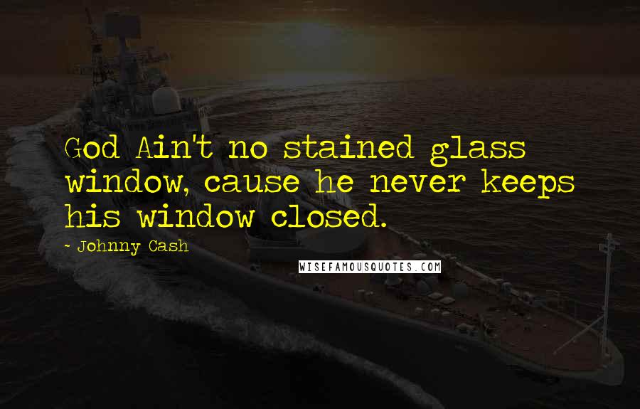 Johnny Cash Quotes: God Ain't no stained glass window, cause he never keeps his window closed.