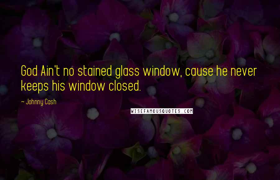 Johnny Cash Quotes: God Ain't no stained glass window, cause he never keeps his window closed.