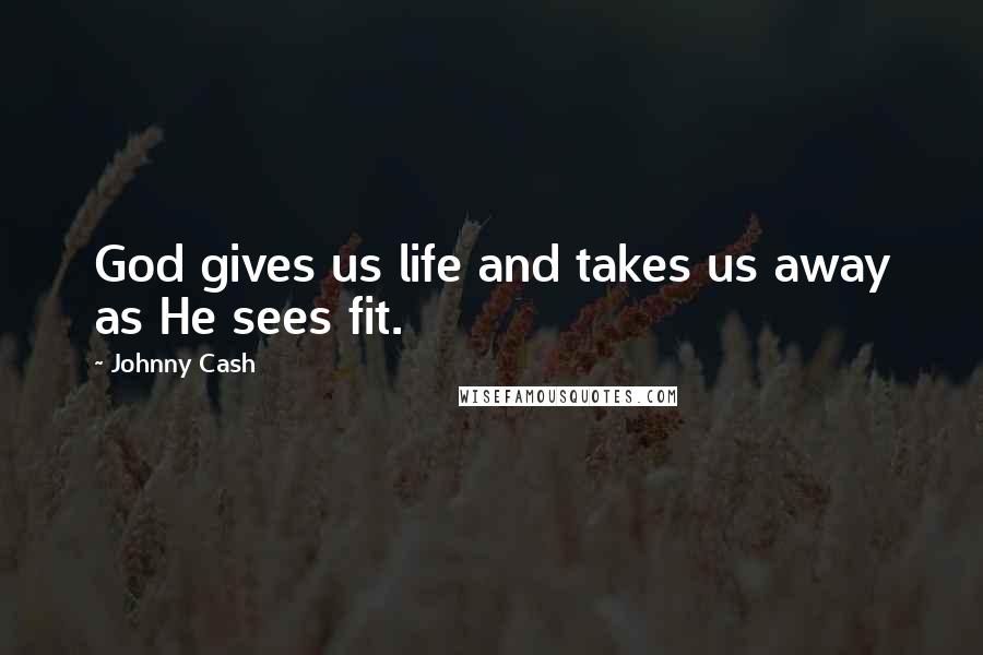 Johnny Cash Quotes: God gives us life and takes us away as He sees fit.