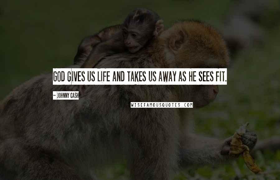 Johnny Cash Quotes: God gives us life and takes us away as He sees fit.