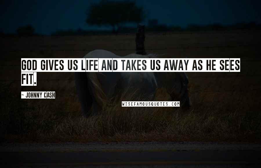 Johnny Cash Quotes: God gives us life and takes us away as He sees fit.