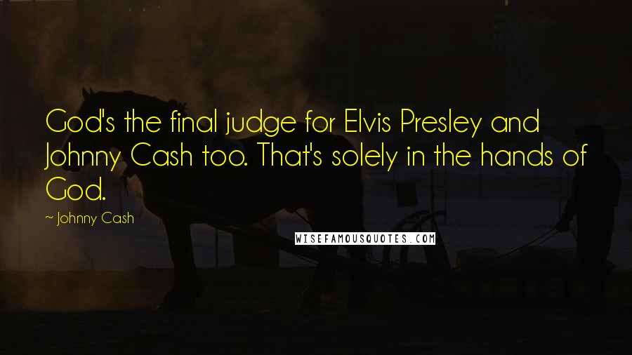 Johnny Cash Quotes: God's the final judge for Elvis Presley and Johnny Cash too. That's solely in the hands of God.