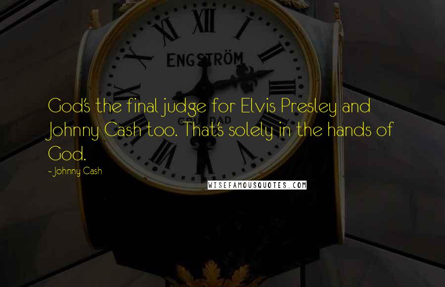 Johnny Cash Quotes: God's the final judge for Elvis Presley and Johnny Cash too. That's solely in the hands of God.