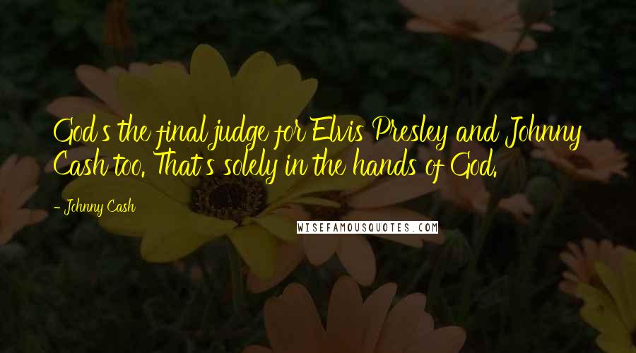 Johnny Cash Quotes: God's the final judge for Elvis Presley and Johnny Cash too. That's solely in the hands of God.