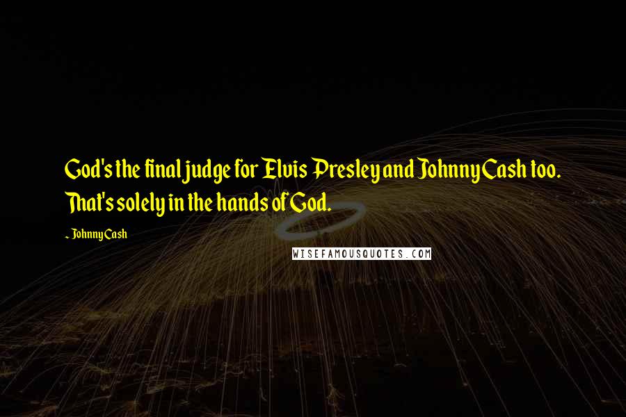 Johnny Cash Quotes: God's the final judge for Elvis Presley and Johnny Cash too. That's solely in the hands of God.