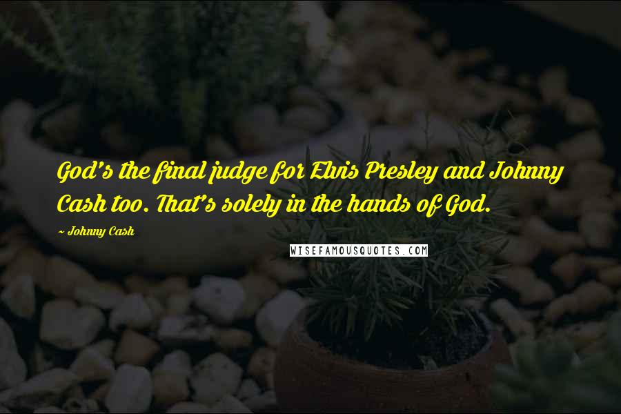 Johnny Cash Quotes: God's the final judge for Elvis Presley and Johnny Cash too. That's solely in the hands of God.