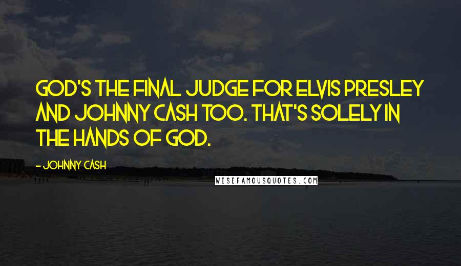 Johnny Cash Quotes: God's the final judge for Elvis Presley and Johnny Cash too. That's solely in the hands of God.