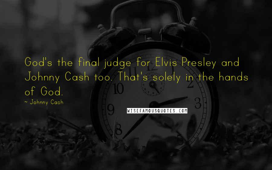 Johnny Cash Quotes: God's the final judge for Elvis Presley and Johnny Cash too. That's solely in the hands of God.