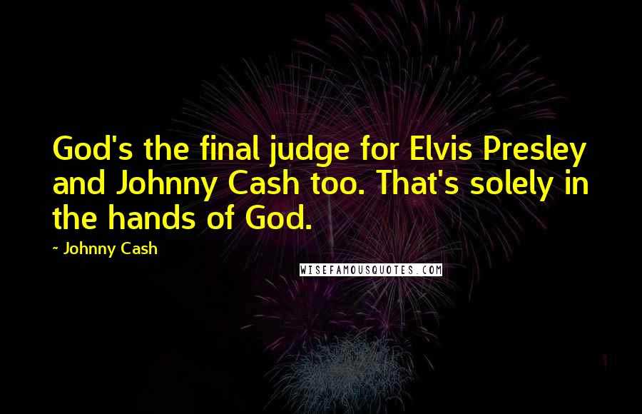 Johnny Cash Quotes: God's the final judge for Elvis Presley and Johnny Cash too. That's solely in the hands of God.