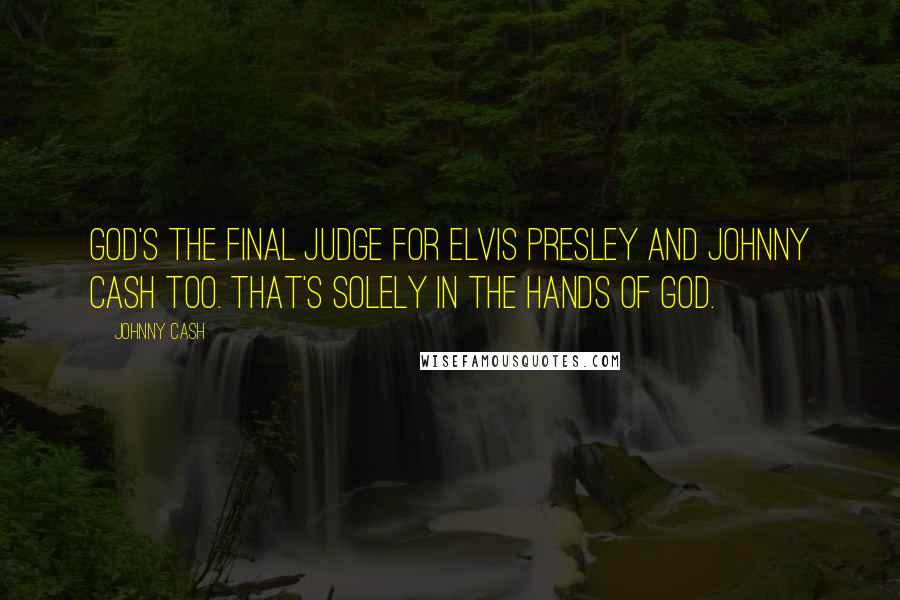 Johnny Cash Quotes: God's the final judge for Elvis Presley and Johnny Cash too. That's solely in the hands of God.