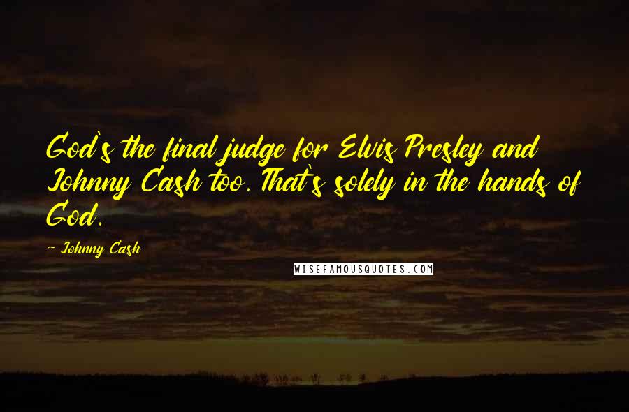 Johnny Cash Quotes: God's the final judge for Elvis Presley and Johnny Cash too. That's solely in the hands of God.