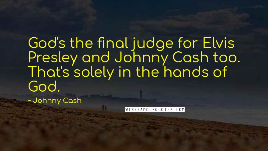 Johnny Cash Quotes: God's the final judge for Elvis Presley and Johnny Cash too. That's solely in the hands of God.