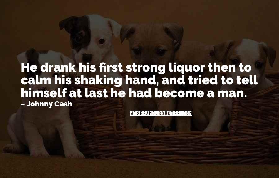 Johnny Cash Quotes: He drank his first strong liquor then to calm his shaking hand, and tried to tell himself at last he had become a man.