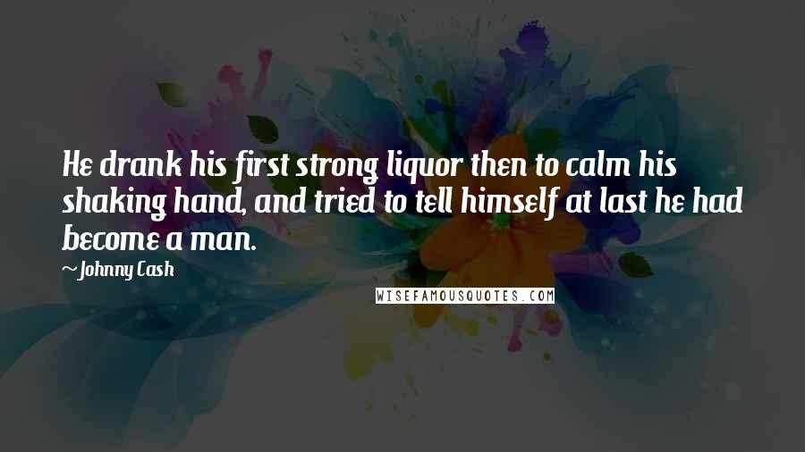 Johnny Cash Quotes: He drank his first strong liquor then to calm his shaking hand, and tried to tell himself at last he had become a man.