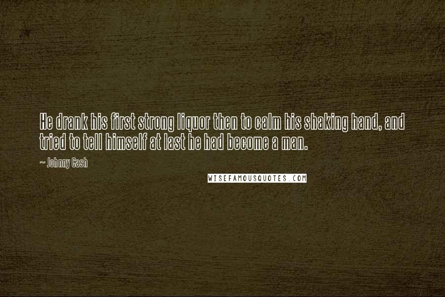 Johnny Cash Quotes: He drank his first strong liquor then to calm his shaking hand, and tried to tell himself at last he had become a man.