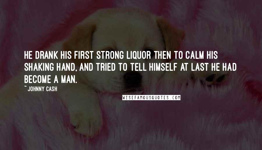 Johnny Cash Quotes: He drank his first strong liquor then to calm his shaking hand, and tried to tell himself at last he had become a man.