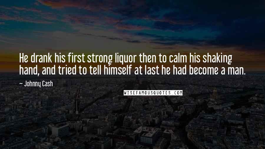 Johnny Cash Quotes: He drank his first strong liquor then to calm his shaking hand, and tried to tell himself at last he had become a man.