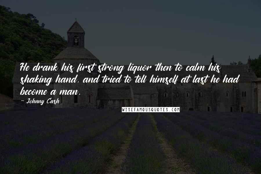 Johnny Cash Quotes: He drank his first strong liquor then to calm his shaking hand, and tried to tell himself at last he had become a man.