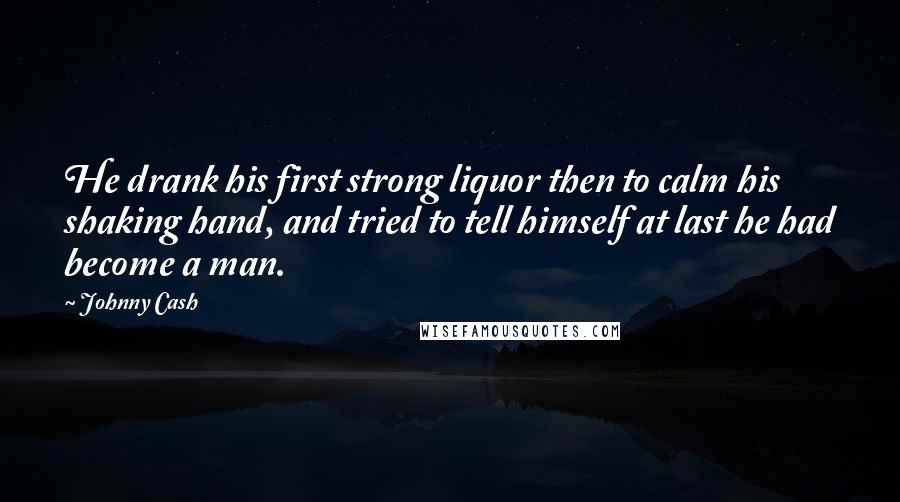 Johnny Cash Quotes: He drank his first strong liquor then to calm his shaking hand, and tried to tell himself at last he had become a man.