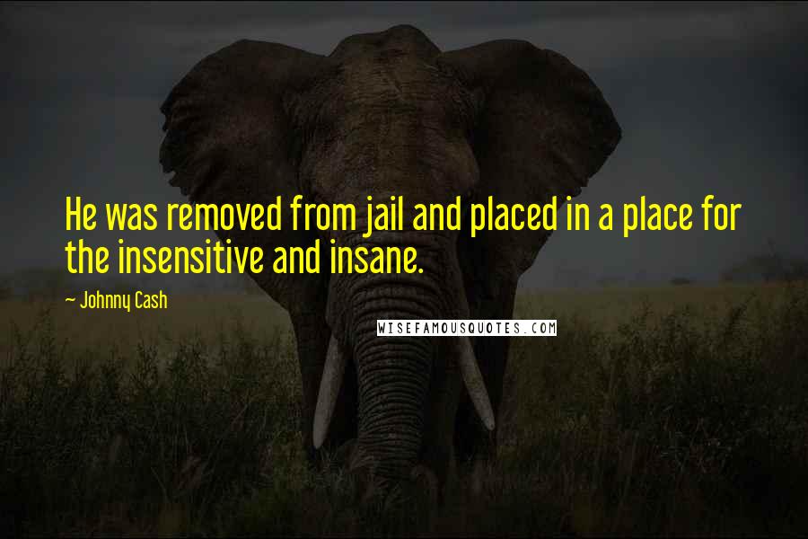 Johnny Cash Quotes: He was removed from jail and placed in a place for the insensitive and insane.