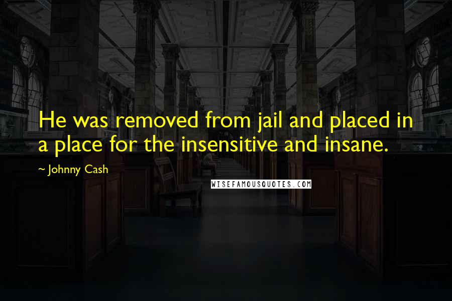 Johnny Cash Quotes: He was removed from jail and placed in a place for the insensitive and insane.