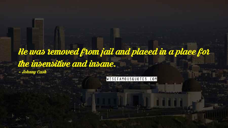 Johnny Cash Quotes: He was removed from jail and placed in a place for the insensitive and insane.