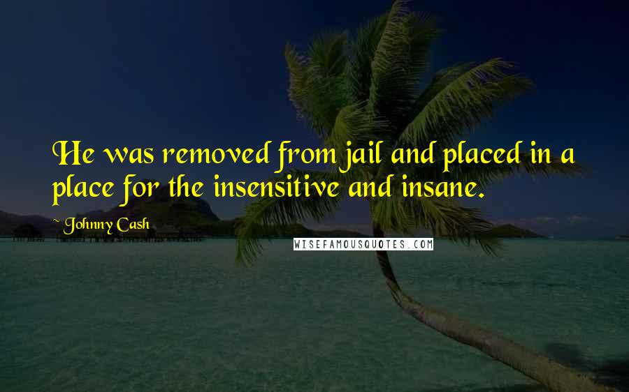 Johnny Cash Quotes: He was removed from jail and placed in a place for the insensitive and insane.