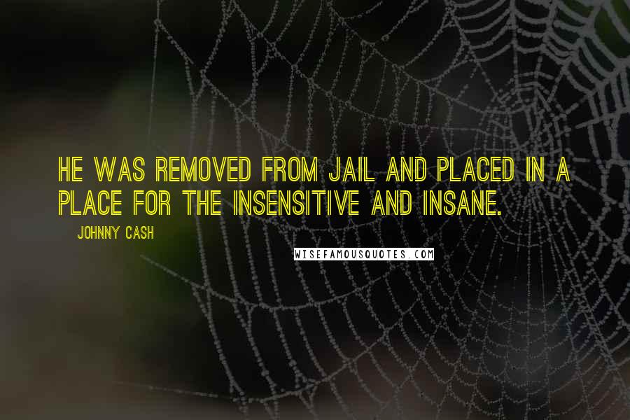 Johnny Cash Quotes: He was removed from jail and placed in a place for the insensitive and insane.